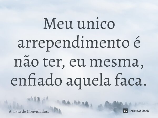 ⁠Meu unico arrependimento é não ter, eu mesma, enfiado aquela faca.... Frase de A Lista de Convidados..