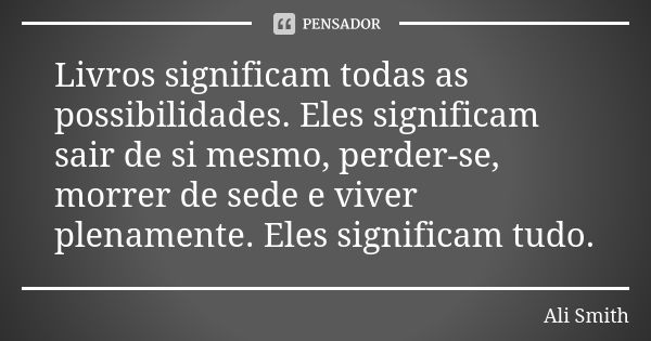 Livros significam todas as possibilidades. Eles significam sair de si mesmo, perder-se, morrer de sede e viver plenamente. Eles significam tudo.... Frase de Ali Smith.