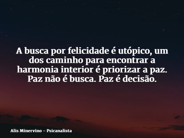 A busca por felicidade é utópico, um dos caminho para encontrar a harmonia interior é priorizar a paz. Paz não é busca. Paz é decisão.... Frase de Alis Minervino - Psicanalista.