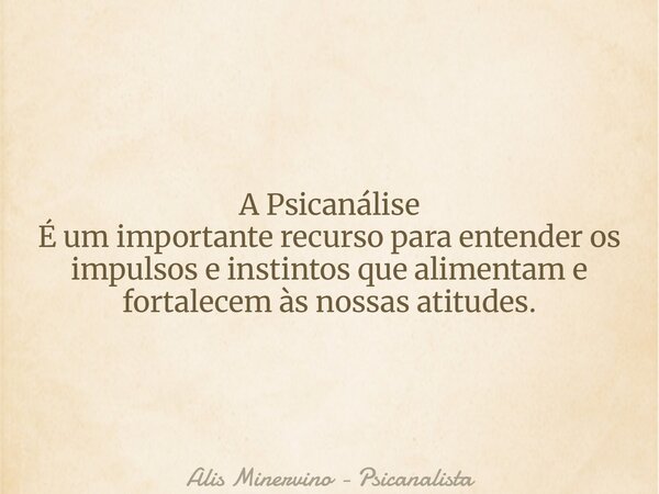 A Psicanálise É um importante recurso para entender os impulsos e instintos que alimentam e fortalecem às nossas atitudes.... Frase de Alis Minervino - Psicanalista.