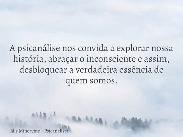 A psicanálise nos convida a explorar nossa história, abraçar o inconsciente e assim, desbloquear a verdadeira essência de quem somos.... Frase de Alis Minervino - Psicanalista.