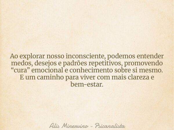 Ao explorar nosso inconsciente, podemos entender medos, desejos e padrões repetitivos, promovendo “cura” emocional e conhecimento sobre si mesmo. E um caminho p... Frase de Alis Minervino - Psicanalista.