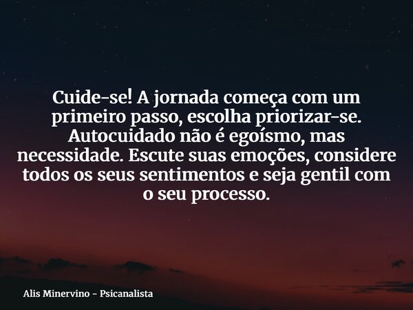 Cuide-se! A jornada começa com um primeiro passo, escolha priorizar-se. Autocuidado não é egoísmo, mas necessidade. Escute suas emoções, considere todos os seus... Frase de Alis Minervino - Psicanalista.