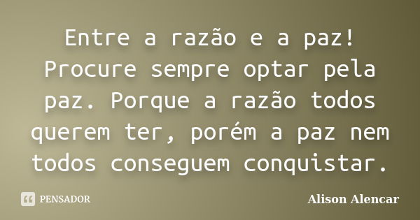 Entre a razão e a paz! Procure sempre optar pela paz. Porque a razão todos querem ter, porém a paz nem todos conseguem conquistar.... Frase de Alison Alencar.