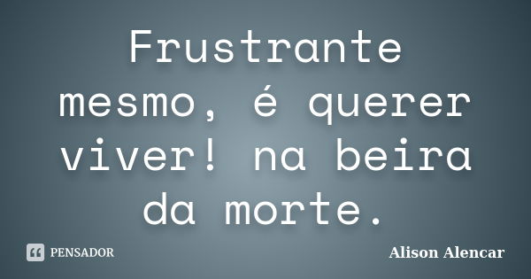 Frustrante mesmo, é querer viver! na beira da morte.... Frase de Alison Alencar.