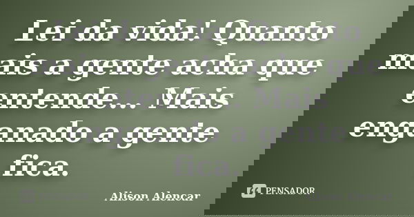 Lei da vida! Quanto mais a gente acha que entende... Mais enganado a gente fica.... Frase de Alison Alencar.