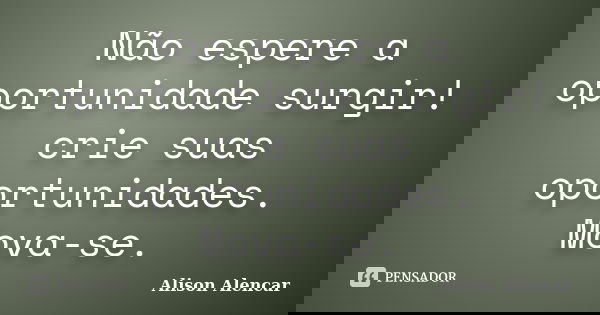 Não espere a oportunidade surgir! crie suas oportunidades. Mova-se.... Frase de Alison Alencar.
