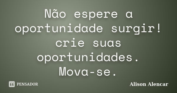 Não espere a oportunidade surgir! crie suas oportunidades. Mova-se.... Frase de Alison Alencar.