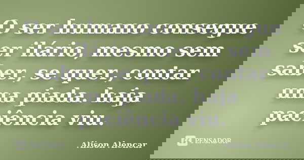 O ser humano consegue ser ilário, mesmo sem saber, se quer, contar uma piada. haja paciência viu.... Frase de Alison Alencar.