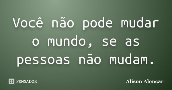 Você não pode mudar o mundo, se as pessoas não mudam.... Frase de Alison Alencar.