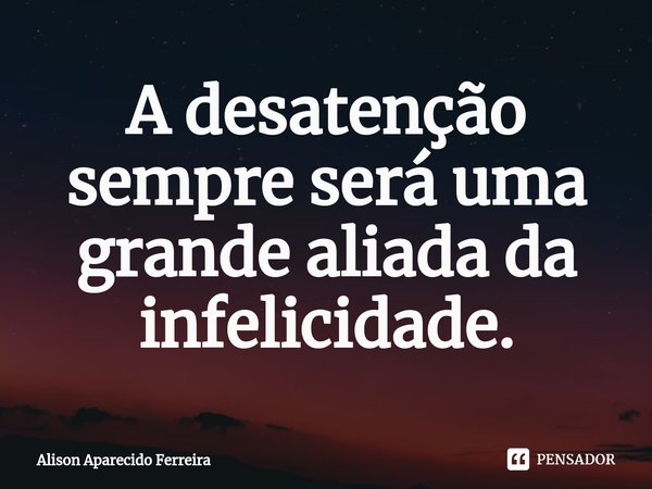 ⁠A desatenção sempre será uma grande aliada da infelicidade.... Frase de Alison Aparecido Ferreira.