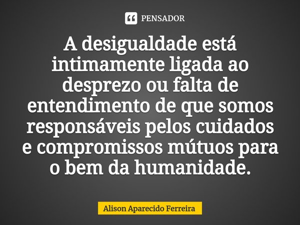 ⁠A desigualdade está intimamente ligada ao desprezo ou falta de entendimento de que somos responsáveis pelos cuidados e compromissos mútuos para o bem da humani... Frase de Alison Aparecido Ferreira.