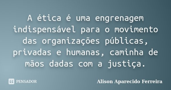 A ética é uma engrenagem indispensável para o movimento das organizações públicas, privadas e humanas, caminha de mãos dadas com a justiça.... Frase de Alison Aparecido Ferreira.