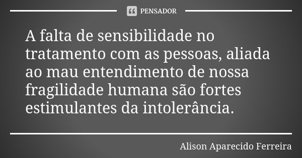 A falta de sensibilidade no tratamento com as pessoas, aliada ao mau entendimento de nossa fragilidade humana são fortes estimulantes da intolerância.... Frase de Alison Aparecido Ferreira.
