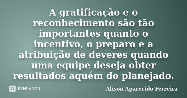 A gratificação e o reconhecimento são tão importantes quanto o incentivo, o preparo e a atribuição de deveres quando uma equipe deseja obter resultados aquém do... Frase de Alison Aparecido Ferreira.