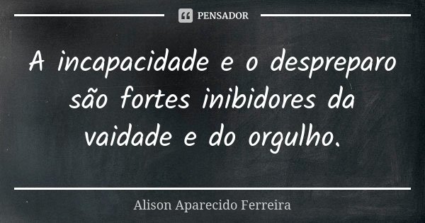 A incapacidade e o despreparo são fortes inibidores da vaidade e do orgulho.... Frase de Alison Aparecido Ferreira.