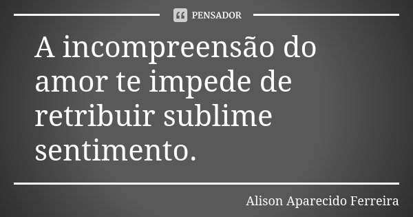 A incompreensão do amor te impede de retribuir sublime sentimento.... Frase de Alison Aparecido Ferreira.