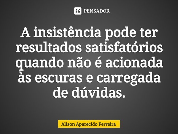 ⁠A insistência pode ter resultados satisfatórios quando não é acionada às escuras e carregada de dúvidas.... Frase de Alison Aparecido Ferreira.