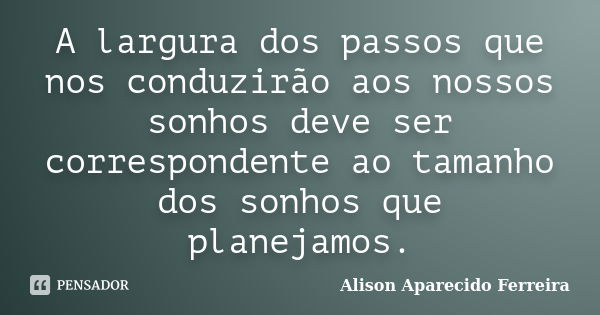 A largura dos passos que nos conduzirão aos nossos sonhos deve ser correspondente ao tamanho dos sonhos que planejamos.... Frase de Alison Aparecido Ferreira.