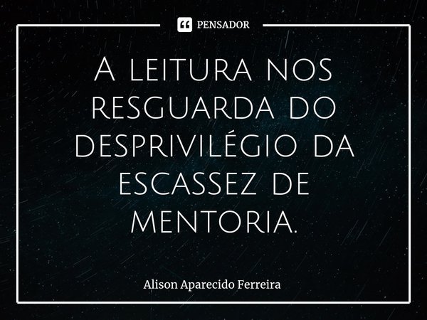⁠A leitura nos resguarda do desprivilégio da escassez de mentoria.... Frase de Alison Aparecido Ferreira.