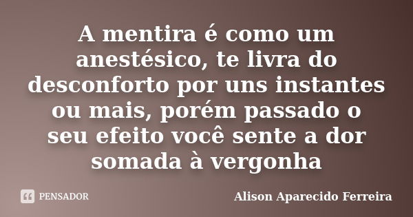 A mentira é como um anestésico, te livra do desconforto por uns instantes ou mais, porém passado o seu efeito você sente a dor somada à vergonha... Frase de Alison Aparecido Ferreira.