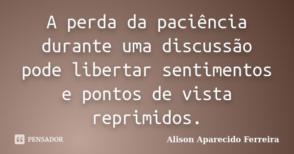 A perda da paciência durante uma discussão pode libertar sentimentos e pontos de vista reprimidos.... Frase de Alison Aparecido Ferreira.