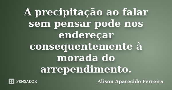 A precipitação ao falar sem pensar pode nos endereçar consequentemente à morada do arrependimento.... Frase de Alison Aparecido Ferreira.