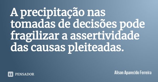 A precipitação nas tomadas de decisões pode fragilizar a assertividade das causas pleiteadas.... Frase de Alison Aparecido Ferreira.