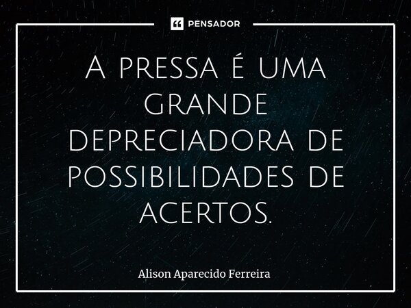⁠A pressa é uma grande depreciadora de possibilidades de acertos.... Frase de Alison Aparecido Ferreira.
