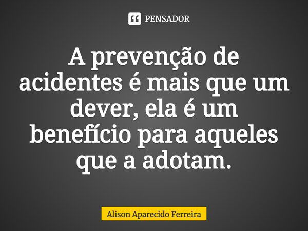 A prevenção de acidentes é mais que um dever, ela é um benefício para aqueles que a adotam.... Frase de Alison Aparecido Ferreira.