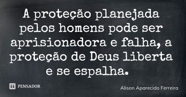 A proteção planejada pelos homens pode ser aprisionadora e falha, a proteção de Deus liberta e se espalha.... Frase de Alison Aparecido Ferreira.
