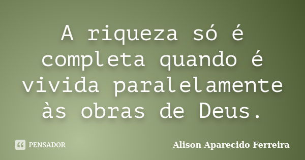 A riqueza só é completa quando é vivida paralelamente às obras de Deus.... Frase de Alison Aparecido Ferreira.