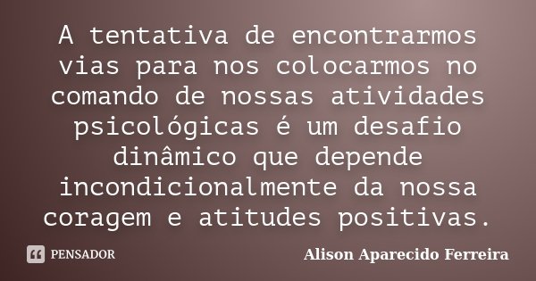 A tentativa de encontrarmos vias para nos colocarmos no comando de nossas atividades psicológicas é um desafio dinâmico que depende incondicionalmente da nossa ... Frase de Alison Aparecido Ferreira.