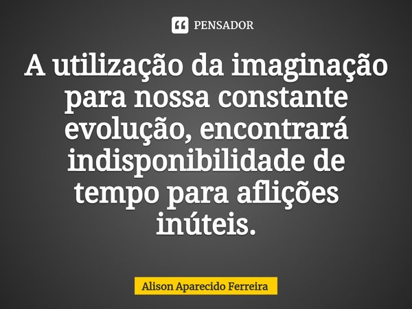 ⁠A utilização da imaginação para nossa constante evolução, encontrará indisponibilidade de tempo para aflições inúteis.... Frase de Alison Aparecido Ferreira.