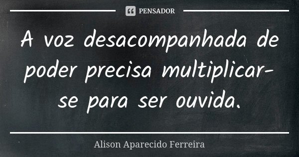 A voz desacompanhada de poder precisa multiplicar-se para ser ouvida.... Frase de Alison Aparecido Ferreira.