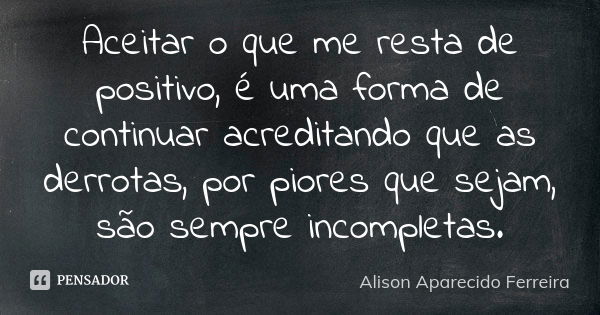 Aceitar o que me resta de positivo, é uma forma de continuar acreditando que as derrotas, por piores que sejam, são sempre incompletas.... Frase de Alison Aparecido Ferreira.