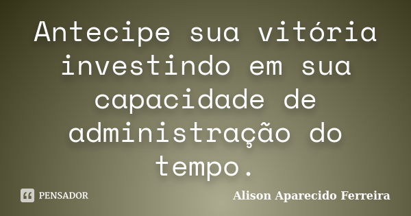 Antecipe sua vitória investindo em sua capacidade de administração do tempo.... Frase de Alison Aparecido Ferreira.