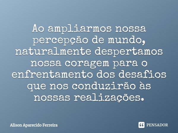 ⁠Ao ampliarmos nossa percepção de mundo, naturalmente despertamos nossa coragem para o enfrentamento dos desafios que nos conduzirão às nossas realizações.... Frase de Alison Aparecido Ferreira.