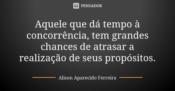 Aquele que dá tempo à concorrência, tem grandes chances de atrasar a realização de seus propósitos.... Frase de Alison Aparecido Ferreira.