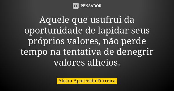 Aquele que usufrui da oportunidade de lapidar seus próprios valores, não perde tempo na tentativa de denegrir valores alheios.... Frase de Alison Aparecido Ferreira.