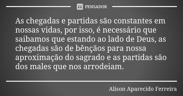 As chegadas e partidas são constantes em nossas vidas, por isso, é necessário que saibamos que estando ao lado de Deus, as chegadas são de bênçãos para nossa ap... Frase de Alison Aparecido Ferreira.