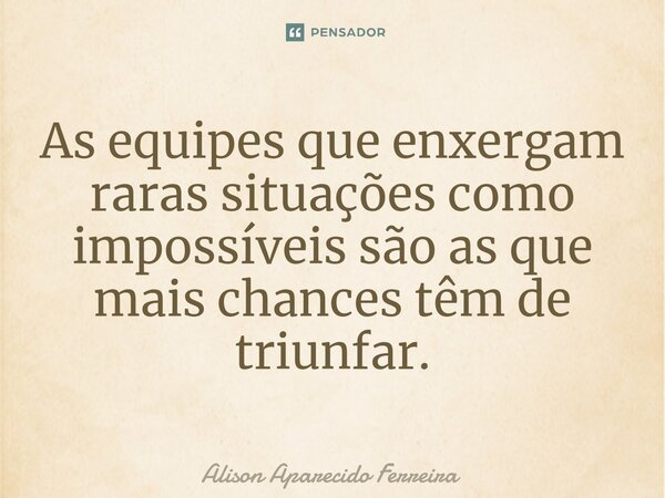 As equipes que enxergam raras situações como impossíveis são as que mais chances têm de triunfar.... Frase de Alison Aparecido Ferreira.