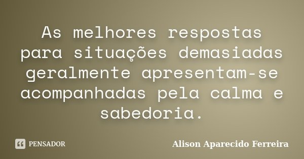 As melhores respostas para situações demasiadas geralmente apresentam-se acompanhadas pela calma e sabedoria.... Frase de Alison Aparecido Ferreira.