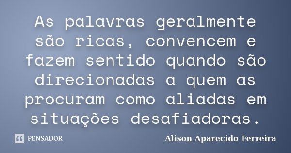 As palavras geralmente são ricas, convencem e fazem sentido quando são direcionadas a quem as procuram como aliadas em situações desafiadoras.... Frase de Alison Aparecido Ferreira.