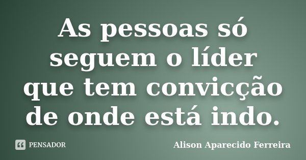 As pessoas só seguem o líder que tem convicção de onde está indo.... Frase de Alison Aparecido Ferreira.