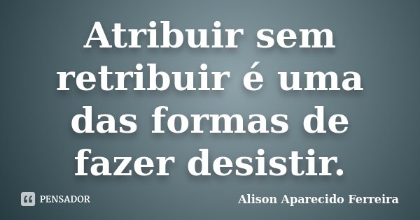 Atribuir sem retribuir é uma das formas de fazer desistir.... Frase de Alison Aparecido Ferreira.