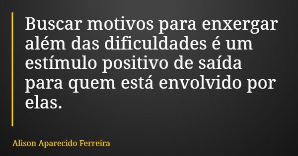 Buscar motivos para enxergar além das dificuldades é um estímulo positivo de saída para quem está envolvido por elas.... Frase de Alison Aparecido Ferreira.