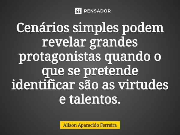 ⁠Cenários simples podem revelar grandes protagonistas quando o que se pretende identificar são as virtudes e talentos.... Frase de Alison Aparecido Ferreira.