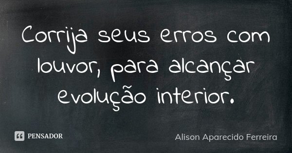 Corrija seus erros com louvor, para alcançar evolução interior.... Frase de Alison Aparecido Ferreira.