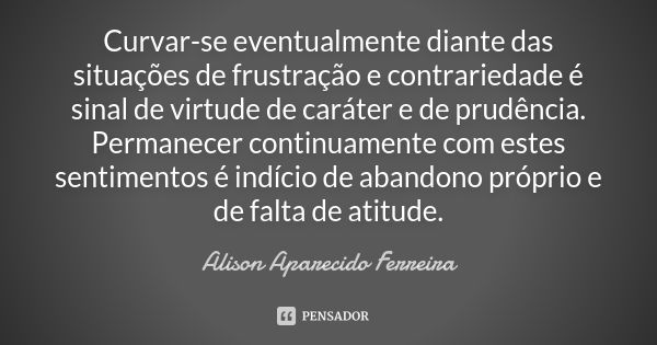 Curvar-se eventualmente diante das situações de frustração e contrariedade é sinal de virtude de caráter e de prudência. Permanecer continuamente com estes sent... Frase de Alison Aparecido Ferreira.